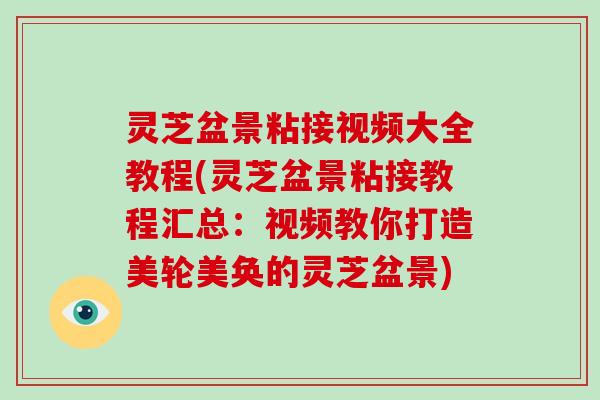 灵芝盆景粘接视频大全教程(灵芝盆景粘接教程汇总：视频教你打造美轮美奂的灵芝盆景)