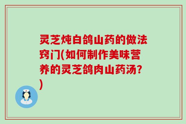 灵芝炖白鸽山药的做法窍门(如何制作美味营养的灵芝鸽肉山药汤？)