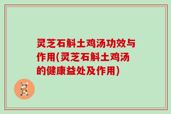 灵芝石斛土鸡汤功效与作用(灵芝石斛土鸡汤的健康益处及作用)