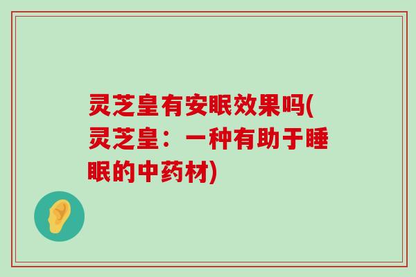 灵芝皇有安眠效果吗(灵芝皇：一种有助于的材)