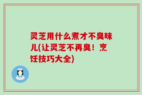 灵芝用什么煮才不臭味儿(让灵芝不再臭！烹饪技巧大全)