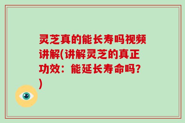 灵芝真的能长寿吗视频讲解(讲解灵芝的真正功效：能延长寿命吗？)