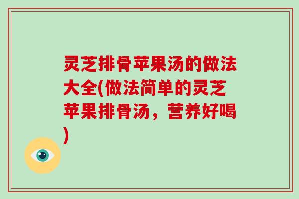 灵芝排骨苹果汤的做法大全(做法简单的灵芝苹果排骨汤，营养好喝)