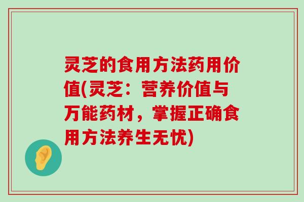 灵芝的食用方法药用价值(灵芝：营养价值与万能药材，掌握正确食用方法养生无忧)