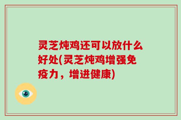 灵芝炖鸡还可以放什么好处(灵芝炖鸡增强免疫力，增进健康)