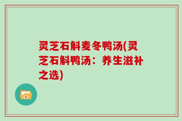 灵芝石斛麦冬鸭汤(灵芝石斛鸭汤：养生滋补之选)