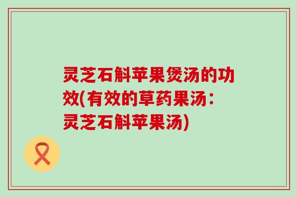 灵芝石斛苹果煲汤的功效(有效的草药果汤：灵芝石斛苹果汤)