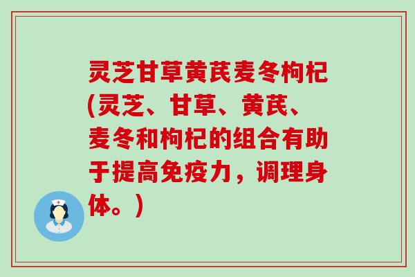 灵芝甘草黄芪麦冬枸杞(灵芝、甘草、黄芪、麦冬和枸杞的组合有助于提高免疫力，调理身体。)