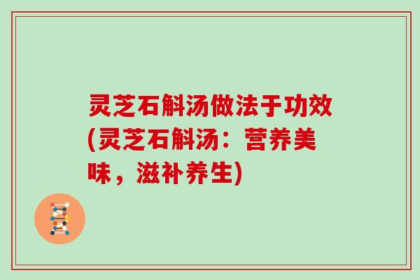 灵芝石斛汤做法于功效(灵芝石斛汤：营养美味，滋补养生)