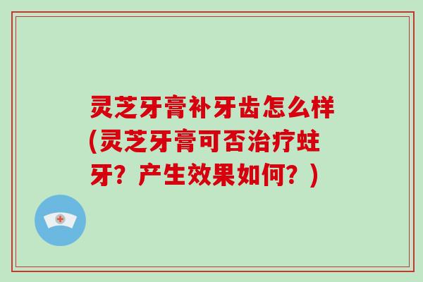 灵芝牙膏补牙齿怎么样(灵芝牙膏可否蛀牙？产生效果如何？)