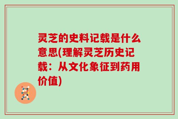 灵芝的史料记载是什么意思(理解灵芝历史记载：从文化象征到药用价值)