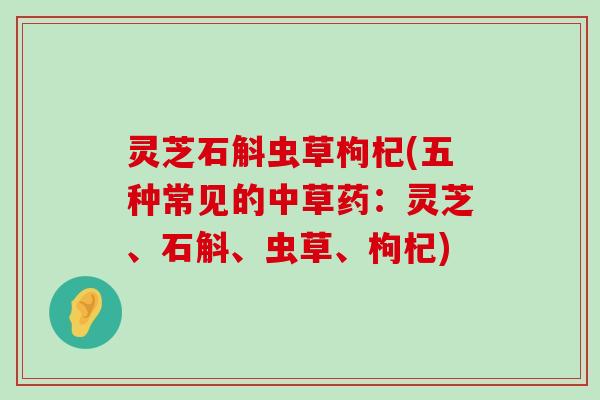 灵芝石斛虫草枸杞(五种常见的中草药：灵芝、石斛、虫草、枸杞)