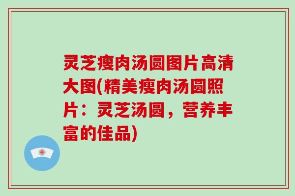 灵芝瘦肉汤圆图片高清大图(精美瘦肉汤圆照片：灵芝汤圆，营养丰富的佳品)