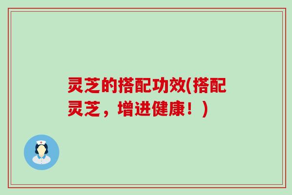 灵芝的搭配功效(搭配灵芝，增进健康！)