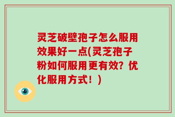 灵芝破壁孢子怎么服用效果好一点(灵芝孢子粉如何服用更有效？优化服用方式！)