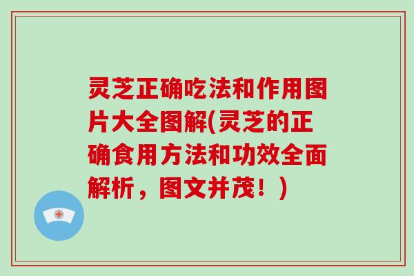 灵芝正确吃法和作用图片大全图解(灵芝的正确食用方法和功效全面解析，图文并茂！)