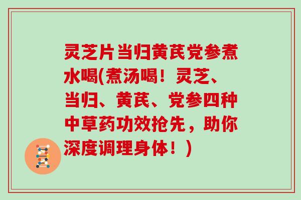 灵芝片当归黄芪党参煮水喝(煮汤喝！灵芝、当归、黄芪、党参四种中草药功效抢先，助你深度调理身体！)