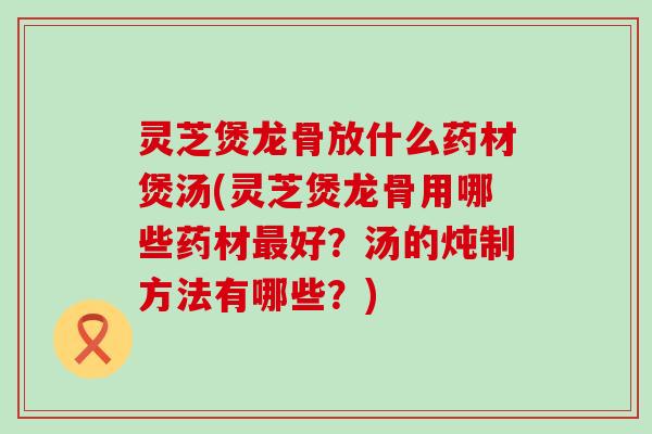 灵芝煲龙骨放什么药材煲汤(灵芝煲龙骨用哪些药材好？汤的炖制方法有哪些？)