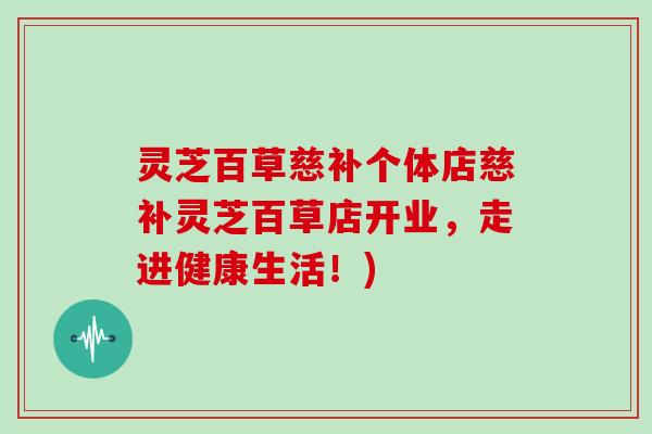 灵芝百草慈补个体店慈补灵芝百草店开业，走进健康生活！)