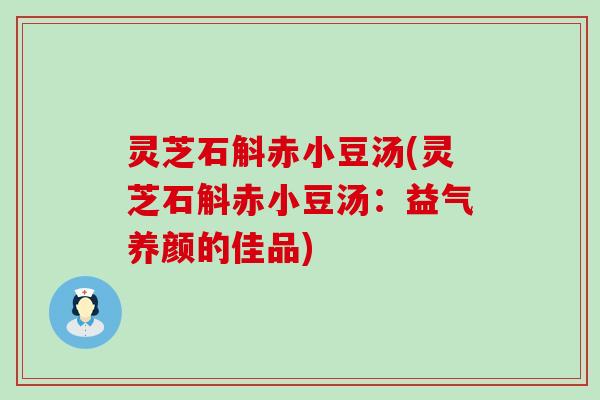 灵芝石斛赤小豆汤(灵芝石斛赤小豆汤：益气养颜的佳品)