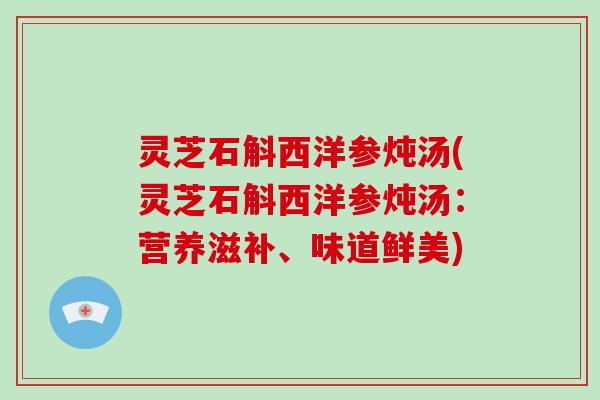 灵芝石斛西洋参炖汤(灵芝石斛西洋参炖汤：营养滋补、味道鲜美)