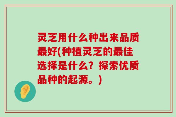 灵芝用什么种出来品质好(种植灵芝的佳选择是什么？探索优质品种的起源。)