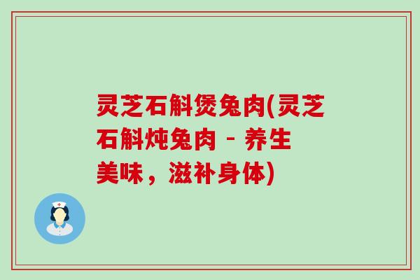 灵芝石斛煲兔肉(灵芝石斛炖兔肉 - 养生美味，滋补身体)