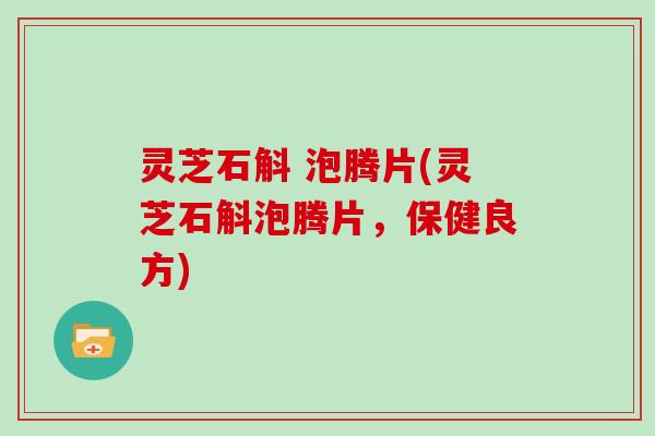 灵芝石斛 泡腾片(灵芝石斛泡腾片，保健良方)