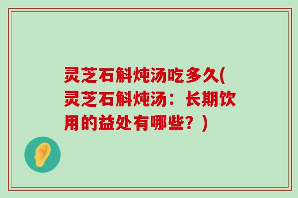 灵芝石斛炖汤吃多久(灵芝石斛炖汤：长期饮用的益处有哪些？)