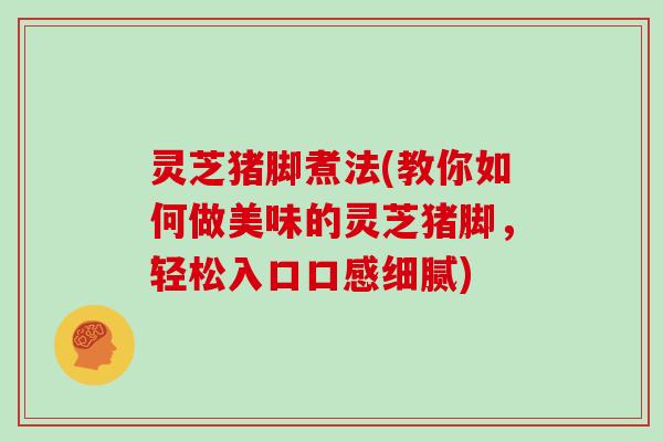 灵芝猪脚煮法(教你如何做美味的灵芝猪脚，轻松入口口感细腻)