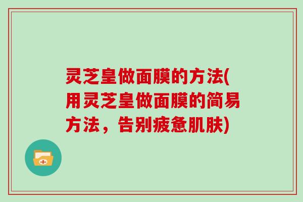 灵芝皇做面膜的方法(用灵芝皇做面膜的简易方法，告别疲惫)