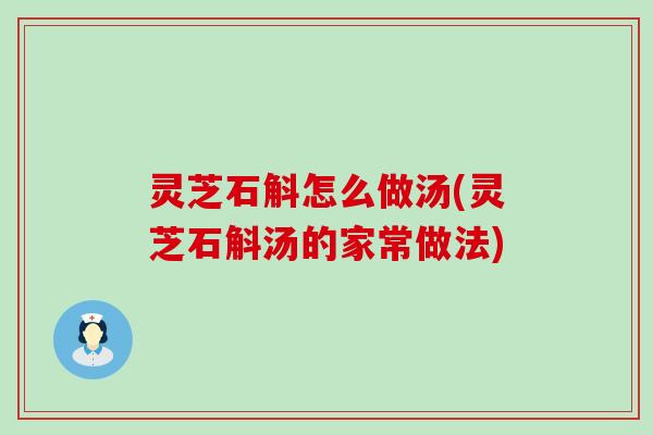 灵芝石斛怎么做汤(灵芝石斛汤的家常做法)