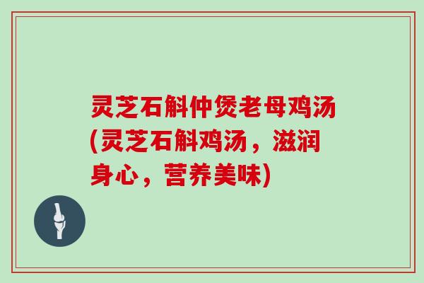 灵芝石斛仲煲老母鸡汤(灵芝石斛鸡汤，滋润身心，营养美味)