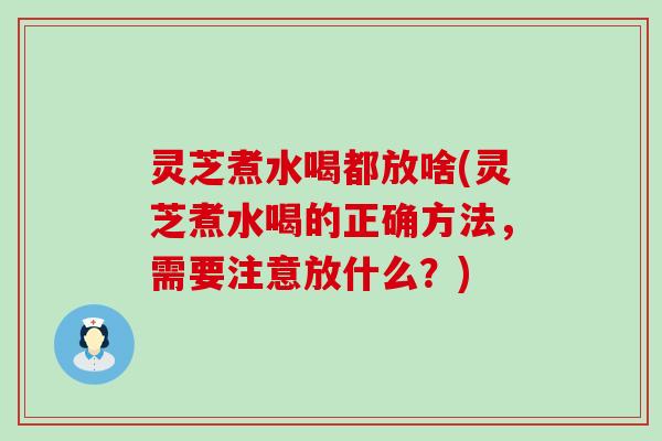 灵芝煮水喝都放啥(灵芝煮水喝的正确方法，需要注意放什么？)