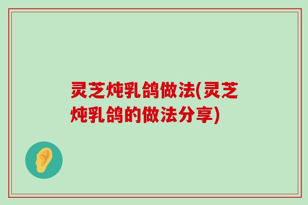 灵芝炖乳鸽做法(灵芝炖乳鸽的做法分享)