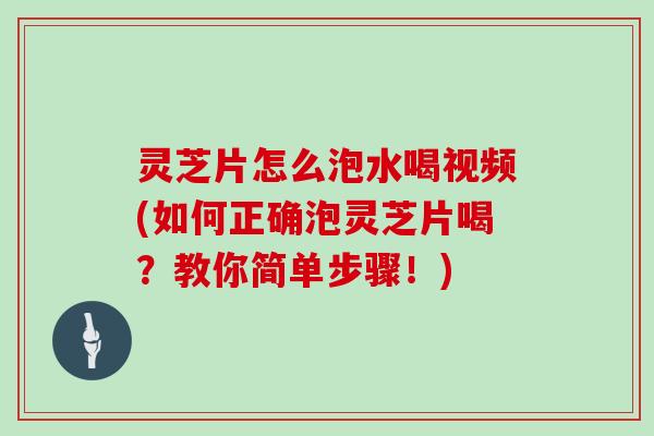 灵芝片怎么泡水喝视频(如何正确泡灵芝片喝？教你简单步骤！)