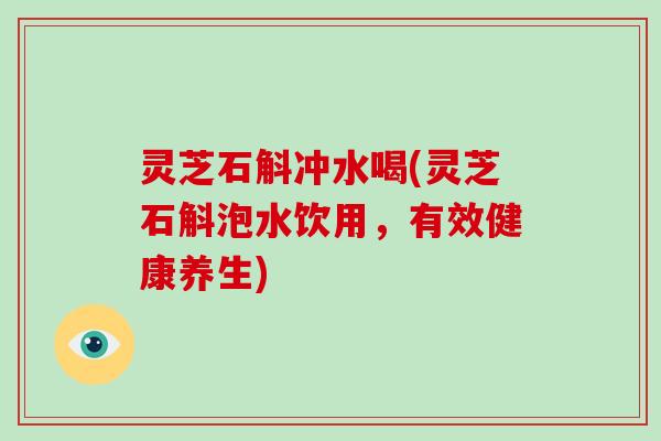 灵芝石斛冲水喝(灵芝石斛泡水饮用，有效健康养生)