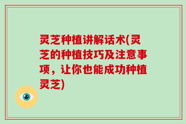 灵芝种植讲解话术(灵芝的种植技巧及注意事项，让你也能成功种植灵芝)