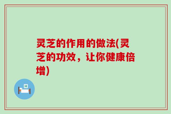 灵芝的作用的做法(灵芝的功效，让你健康倍增)