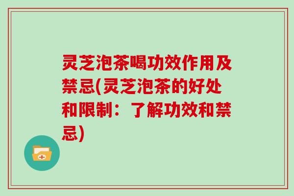 灵芝泡茶喝功效作用及禁忌(灵芝泡茶的好处和限制：了解功效和禁忌)