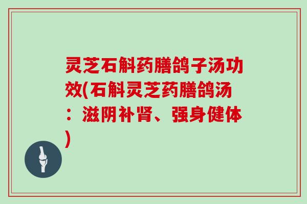 灵芝石斛药膳鸽子汤功效(石斛灵芝药膳鸽汤：滋阴补、强身健体)