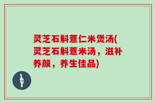 灵芝石斛薏仁米煲汤(灵芝石斛薏米汤，滋补养颜，养生佳品)