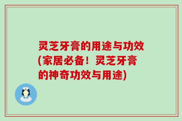 灵芝牙膏的用途与功效(家居必备！灵芝牙膏的神奇功效与用途)