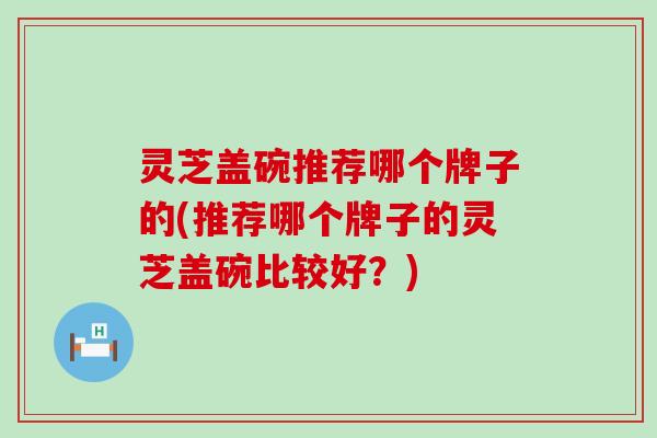 灵芝盖碗推荐哪个牌子的(推荐哪个牌子的灵芝盖碗比较好？)