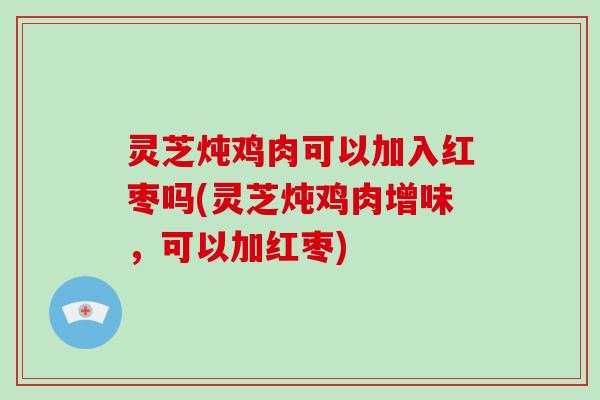 灵芝炖鸡肉可以加入红枣吗(灵芝炖鸡肉增味，可以加红枣)