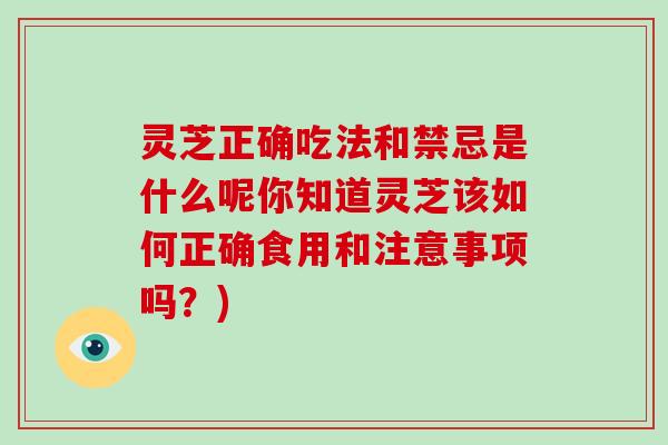 灵芝正确吃法和禁忌是什么呢你知道灵芝该如何正确食用和注意事项吗？)