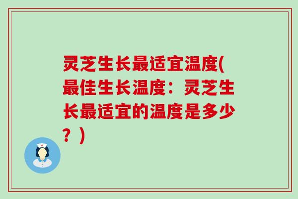 灵芝生长适宜温度(佳生长温度：灵芝生长适宜的温度是多少？)