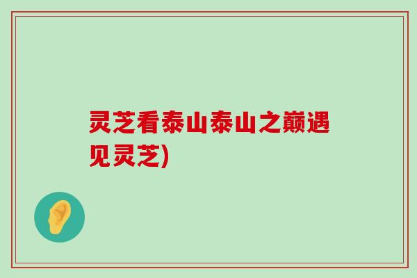 灵芝看泰山泰山之巅遇见灵芝)