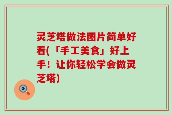 灵芝塔做法图片简单好看(「手工美食」好上手！让你轻松学会做灵芝塔)