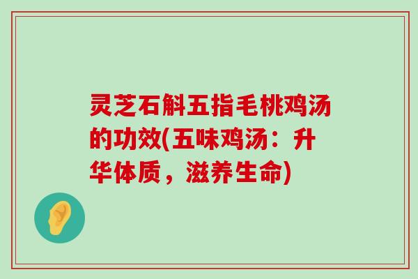 灵芝石斛五指毛桃鸡汤的功效(五味鸡汤：升华体质，滋养生命)